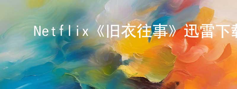﻿程立荣发布﻿Netflix《旧衣往事》迅雷下载/在线观看/百度云-选秀/综艺-美剧天堂